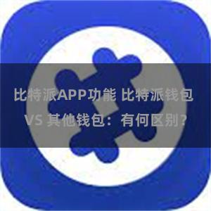 比特派APP功能 比特派钱包 VS 其他钱包：有何区别？