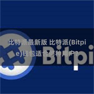 比特派最新版 比特派(Bitpie)钱包适合何种用户？